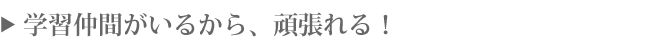 学習仲間がいるから、頑張れる！