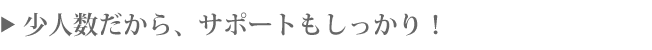 少人数だから、サポートもしっかり！