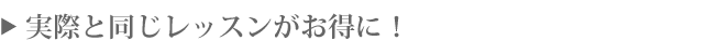 実際と同じレッスンがお得に！