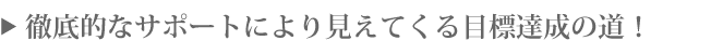 徹底的なサポートにより見えてくる目的達成の道！