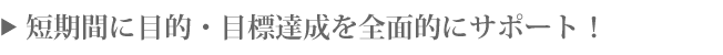 短期間に目的・目標達成を全面サポート！